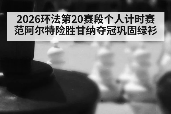2026环法第20赛段个人计时赛范阿尔特险胜甘纳夺冠巩固绿衫
