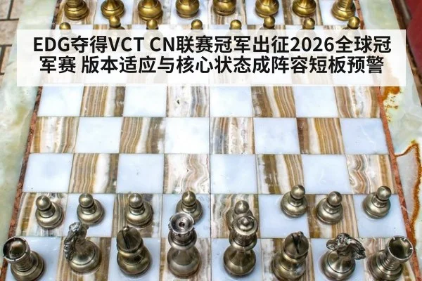 EDG夺得VCT CN联赛冠军出征2026全球冠军赛 版本适应与核心状态成阵容短板预警