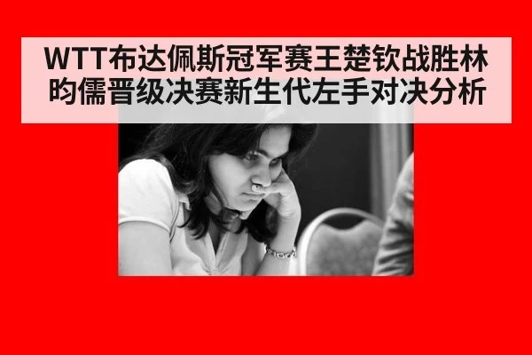WTT布达佩斯冠军赛王楚钦战胜林昀儒晋级决赛新生代左手对决分析