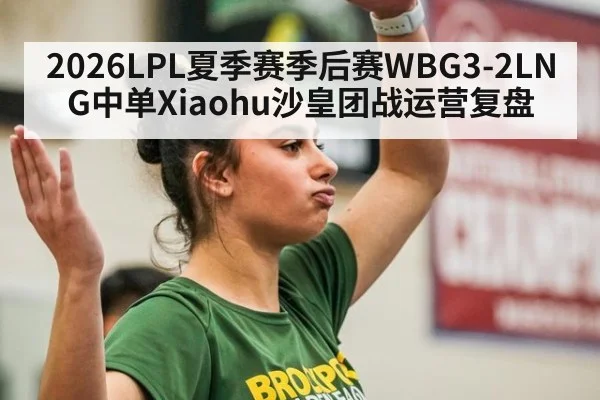 2026LPL夏季赛季后赛WBG3-2LNG中单Xiaohu沙皇团战运营复盘