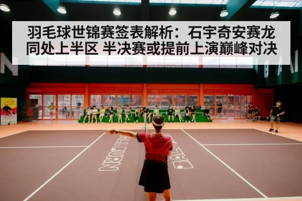 羽毛球世锦赛签表解析：石宇奇安赛龙同处上半区 半决赛或提前上演巅峰对决